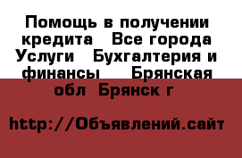 Помощь в получении кредита - Все города Услуги » Бухгалтерия и финансы   . Брянская обл.,Брянск г.